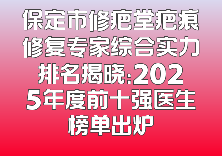 保定市修疤堂疤痕修复专家综合实力排名揭晓：2025年度前十强医生榜单出炉