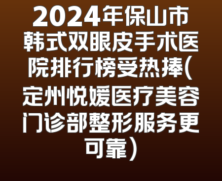 2024年保山市韩式双眼皮手术医院排行榜受热捧（定州悦媛医疗美容门诊部整形服务更可靠）