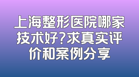上海整形医院哪家技术好？求真实评价和案例分享