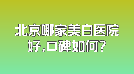 北京哪家美白医院好，口碑如何？