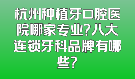 杭州种植牙口腔医院哪家专业？八大连锁牙科品牌有哪些？