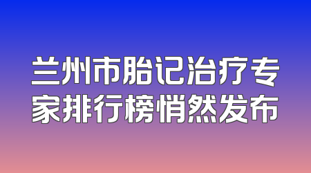兰州市胎记治疗专家排行榜悄然发布