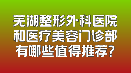 芜湖整形外科医院和医疗美容门诊部有哪些值得推荐？