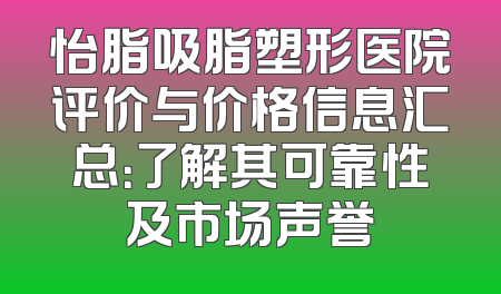 怡脂吸脂塑形医院评价与价格信息汇总：了解其可靠性及市场声誉