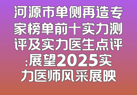 河源市单侧再造专家榜单前十实力测评及实力医生点评：展望2025实力医师风采展映