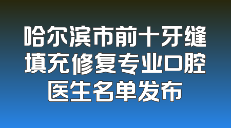 哈尔滨市前十牙缝填充修复专业口腔医生名单发布