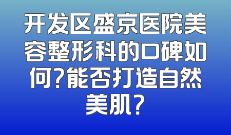 开发区盛京医院美容整形科的口碑如何？能否打造自然美肌？
