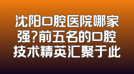 沈阳口腔医院哪家强？前五名的口腔技术精英汇聚于此