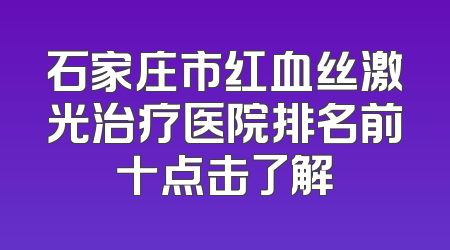 石家庄市红血丝激光治疗医院排名前十点击了解