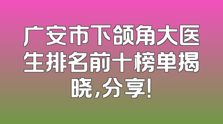 广安市下颌角大医生排名前十榜单揭晓，分享！