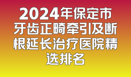 2024年保定市牙齿正畸牵引及断根延长治疗医院精选排名