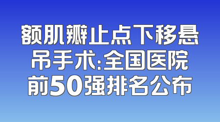 额肌瓣止点下移悬吊手术：全国医院前50强排名公布