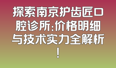 探索南京护齿匠口腔诊所：价格明细与技术实力全解析！
