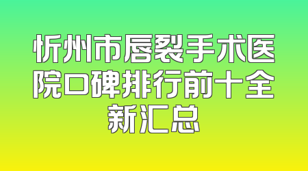 忻州市唇裂手术医院口碑排行前十全新汇总