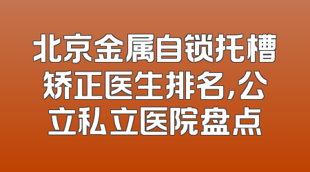 北京金属自锁托槽矫正医生排名，公立私立医院盘点