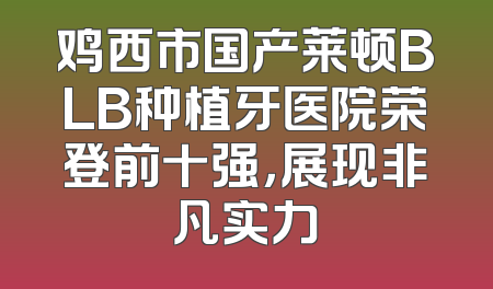 鸡西市国产莱顿BLB种植牙医院荣登前十强，展现非凡实力