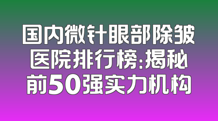 国内微针眼部除皱医院排行榜：揭秘前50强实力机构