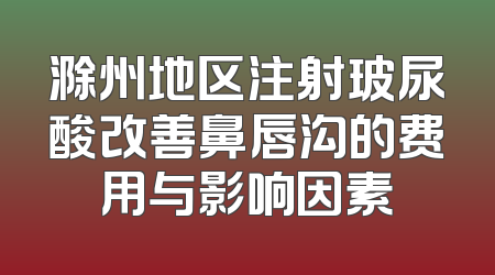 滁州地区注射玻尿酸改善鼻唇沟的费用与影响因素