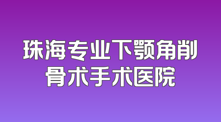 珠海专业下颚角削骨术手术医院