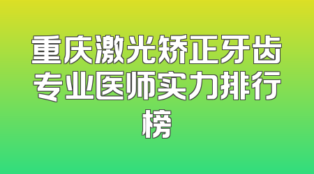 重庆激光矫正牙齿专业医师实力排行榜