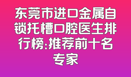 东莞市进口金属自锁托槽口腔医生排行榜：推荐前十名专家
