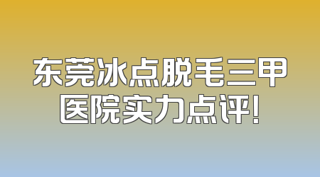 东莞冰点脱毛三甲医院实力点评！