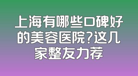 上海有哪些口碑好的美容医院？这几家整友力荐