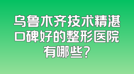 乌鲁木齐技术精湛口碑好的整形医院有哪些？