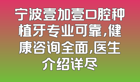 宁波壹加壹口腔种植牙专业可靠，健康咨询全面，医生介绍详尽