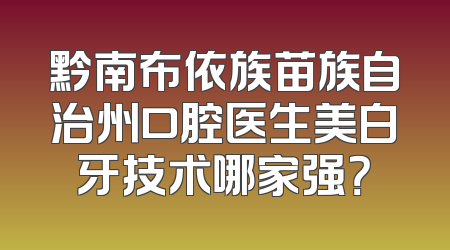 黔南布依族苗族自治州口腔医生美白牙技术哪家强？