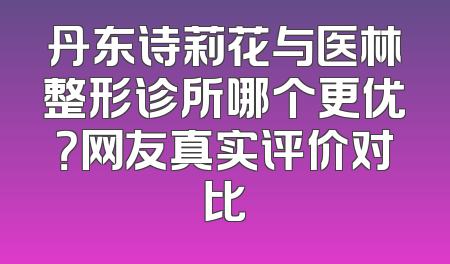 丹东诗莉花与医林整形诊所哪个更优？网友真实评价对比