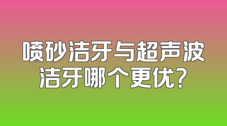 喷砂洁牙与超声波洁牙哪个更优？