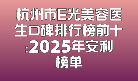 杭州市E光美容医生口碑排行榜前十：2025年安利榜单