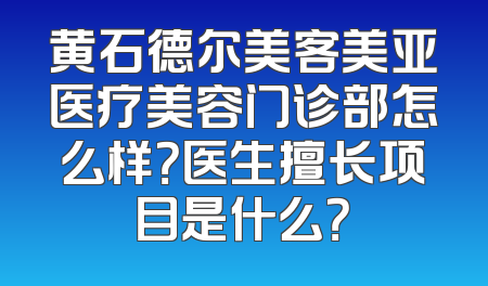 黄石德尔美客美亚医疗美容门诊部怎么样？医生擅长项目是什么？