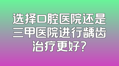 选择口腔医院还是三甲医院进行龋齿治疗更好？