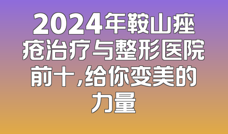 2024年鞍山痤疮治疗与整形医院前十，给你变美的力量