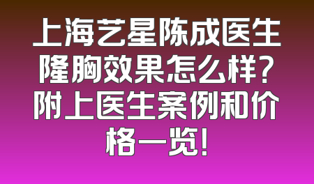 上海艺星陈成医生隆胸效果怎么样？附上医生案例和价格一览！