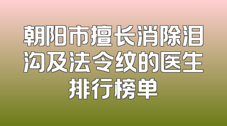 朝阳市擅长消除泪沟及法令纹的医生排行榜单