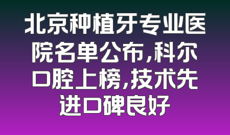 北京种植牙专业医院名单公布，科尔口腔上榜，技术先进口碑良好