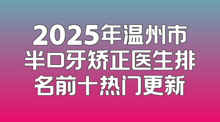 2025年温州市半口牙矫正医生排名前十热门更新