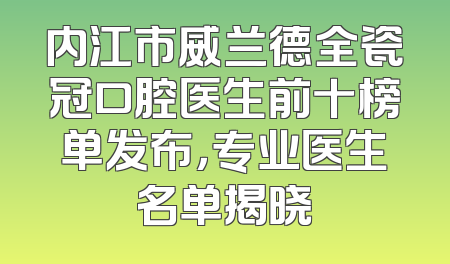 内江市威兰德全瓷冠口腔医生前十榜单发布，专业医生名单揭晓