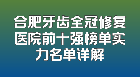 合肥牙齿全冠修复医院前十强榜单实力名单详解