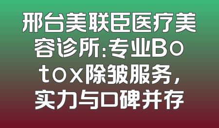 邢台美联臣医疗美容诊所：专业Botox除皱服务，实力与口碑并存