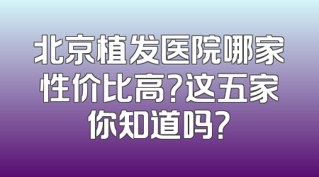 北京植发医院哪家性价比高？这五家你知道吗？
