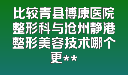比较青县博康医院整形科与沧州静港整形美容技术哪个更**