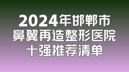 2024年邯郸市鼻翼再造整形医院十强推荐清单