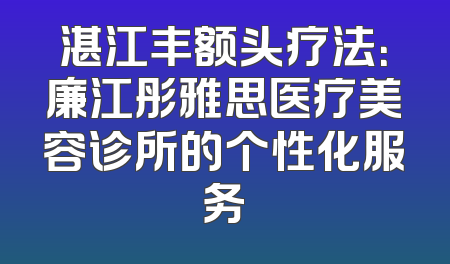 湛江丰额头疗法：廉江彤雅思医疗美容诊所的个性化服务