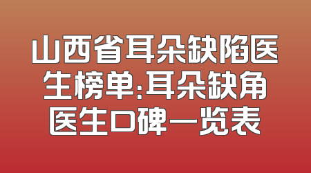 山西省耳朵缺陷医生榜单：耳朵缺角医生口碑一览表