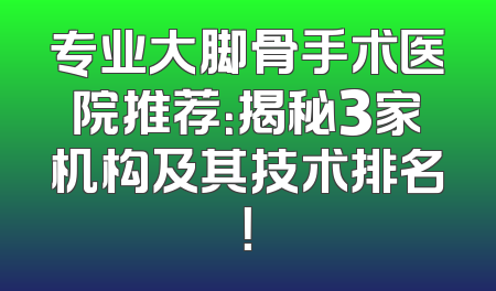 专业大脚骨手术医院推荐：揭秘3家机构及其技术排名！