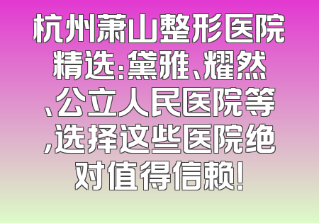 杭州萧山整形医院精选：黛雅、耀然、公立人民医院等，选择这些医院绝对值得信赖！
